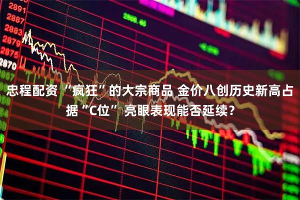 忠程配资 “疯狂”的大宗商品 金价八创历史新高占据“C位” 亮眼表现能否延续？