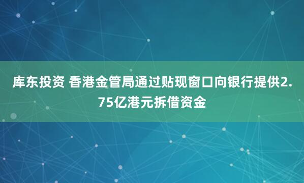 库东投资 香港金管局通过贴现窗口向银行提供2.75亿港元拆借资金