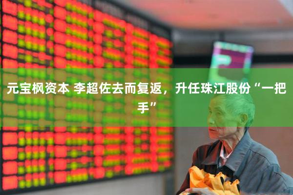 元宝枫资本 李超佐去而复返，升任珠江股份“一把手”
