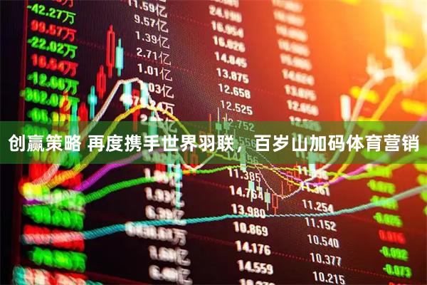 创赢策略 再度携手世界羽联，百岁山加码体育营销