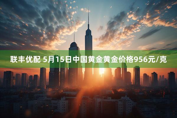 联丰优配 5月15日中国黄金黄金价格956元/克