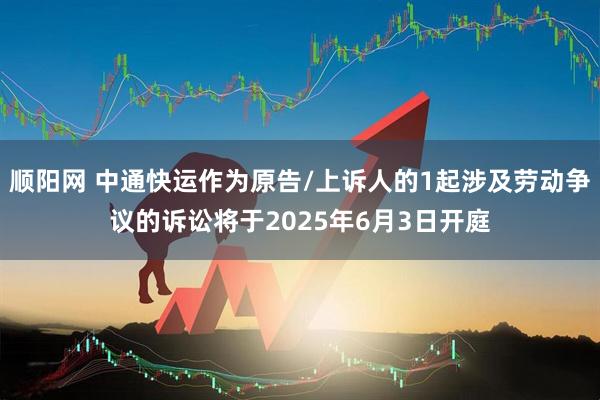 顺阳网 中通快运作为原告/上诉人的1起涉及劳动争议的诉讼将于2025年6月3日开庭