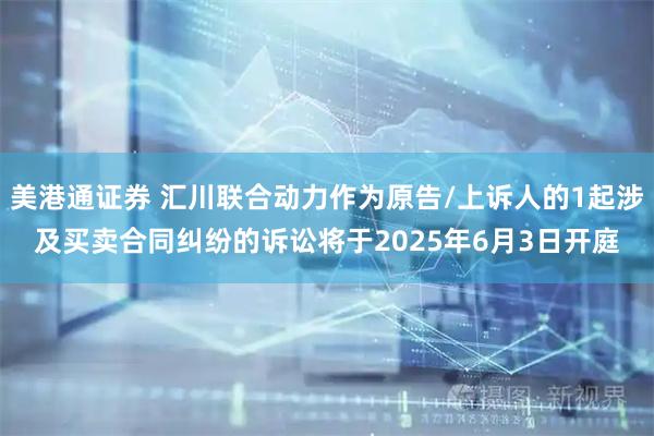 美港通证券 汇川联合动力作为原告/上诉人的1起涉及买卖合同纠纷的诉讼将于2025年6月3日开庭