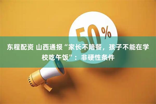 东程配资 山西通报“家长不陪餐，孩子不能在学校吃午饭”：非硬性条件