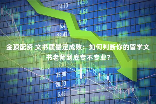 金顶配资 文书质量定成败：如何判断你的留学文书老师到底专不专业？