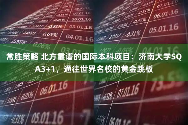 常胜策略 北方靠谱的国际本科项目：济南大学SQA3+1，通往世界名校的黄金跳板