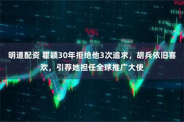 明道配资 瞿颖30年拒绝他3次追求，胡兵依旧喜欢，引荐她担任全球推广大使