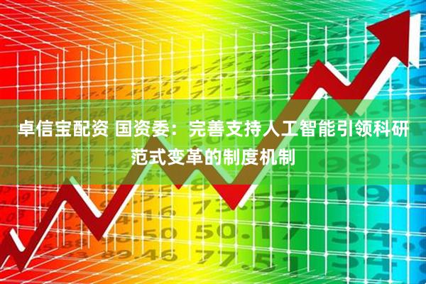 卓信宝配资 国资委：完善支持人工智能引领科研范式变革的制度机制
