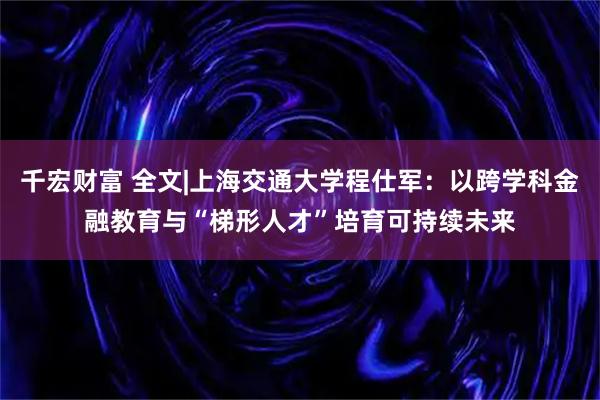 千宏财富 全文|上海交通大学程仕军:以跨学科金融教育与“梯形人才”培育可持续未来
