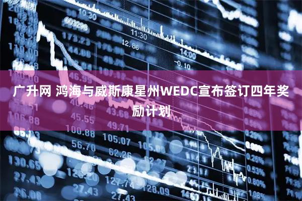 广升网 鸿海与威斯康星州WEDC宣布签订四年奖励计划