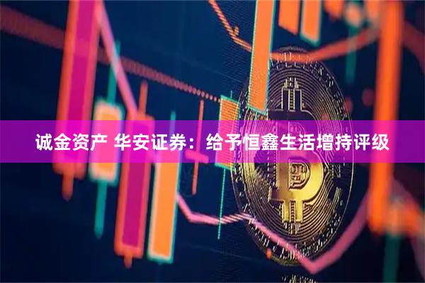 诚金资产 华安证券：给予恒鑫生活增持评级