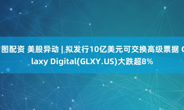 宏图配资 美股异动 | 拟发行10亿美元可交换高级票据 Galaxy Digital(GLXY.US)大跌超8%