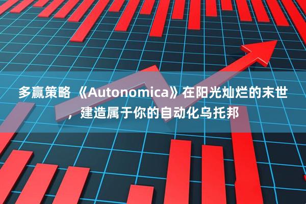 多赢策略 《Autonomica》在阳光灿烂的末世,建造属于你的自动化乌托邦
