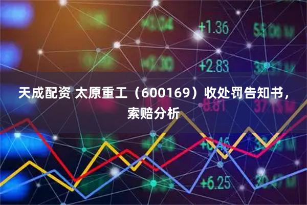 天成配资 太原重工(600169)收处罚告知书,索赔分析