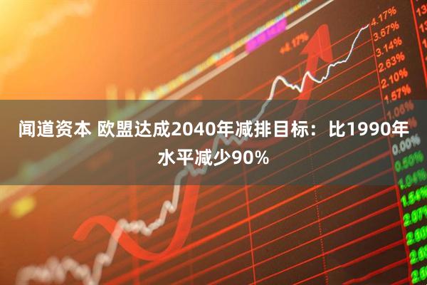 闻道资本 欧盟达成2040年减排目标:比1990年水平减少90%