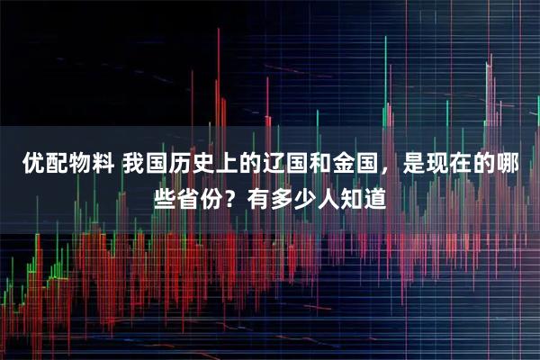 优配物料 我国历史上的辽国和金国,是现在的哪些省份?有多少人知道