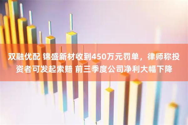 双融优配 锦盛新材收到450万元罚单,律师称投资者可发起索赔 前三季度公司净利大幅下降