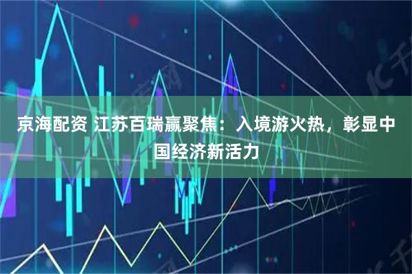 京海配资 江苏百瑞赢聚焦:入境游火热,彰显中国经济新活力