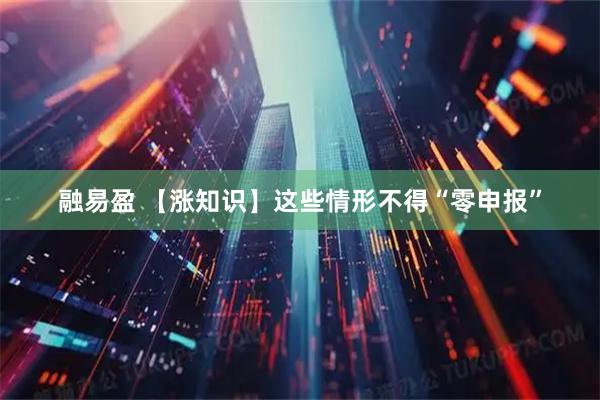 融易盈 【涨知识】这些情形不得“零申报”