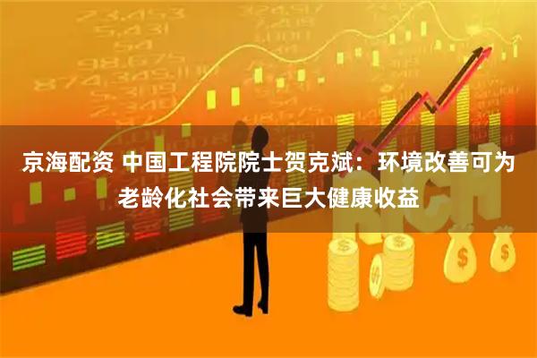 京海配资 中国工程院院士贺克斌:环境改善可为老龄化社会带来巨大健康收益