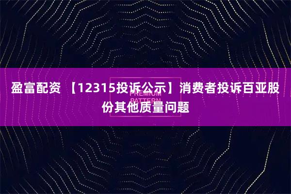 盈富配资 【12315投诉公示】消费者投诉百亚股份其他质量问题