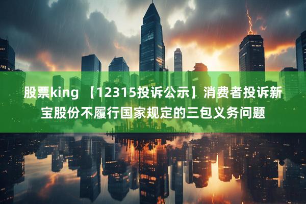 股票king 【12315投诉公示】消费者投诉新宝股份不履行国家规定的三包义务问题