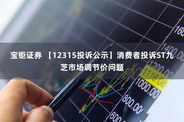 宝钜证券 【12315投诉公示】消费者投诉ST九芝市场调节价问题