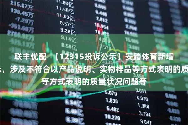 联丰优配  【12315投诉公示】安踏体育新增10件投诉公示，涉及不符合以产品说明、实物样品等方式表明的质量状况问题等