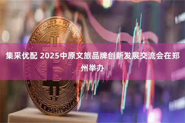集采优配 2025中原文旅品牌创新发展交流会在郑州举办