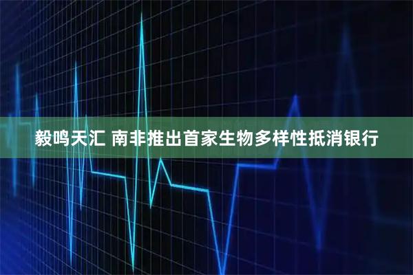 毅鸣天汇 南非推出首家生物多样性抵消银行