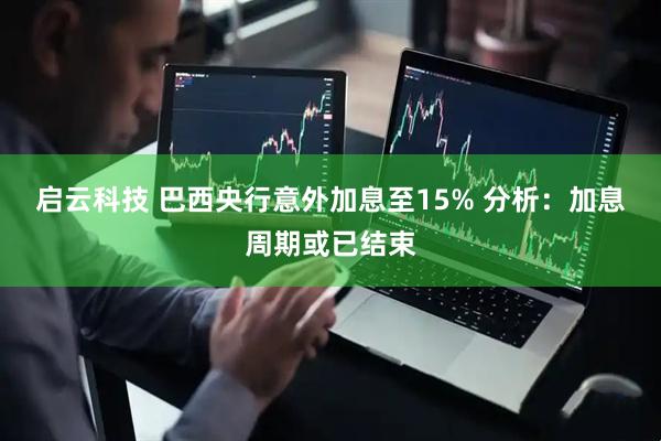启云科技 巴西央行意外加息至15% 分析:加息周期或已结束