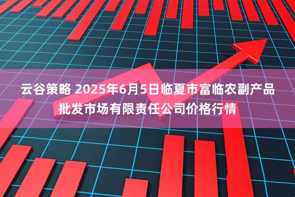 云谷策略 2025年6月5日临夏市富临农副产品批发市场有限责任公司价格行情