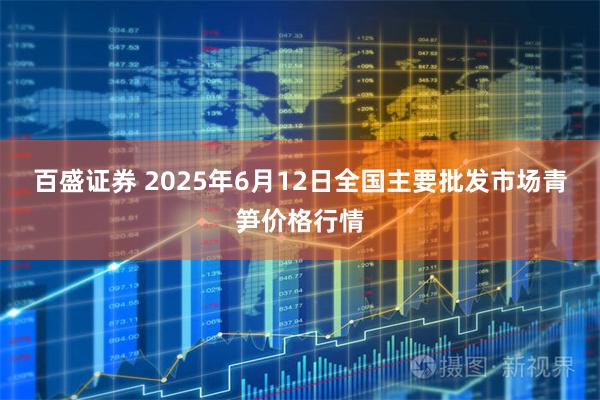 百盛证券 2025年6月12日全国主要批发市场青笋价格行情