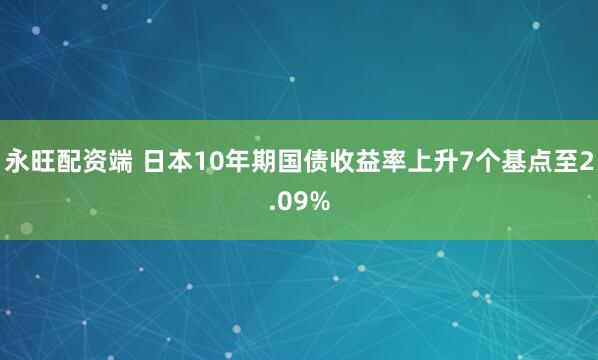 永旺配资端 日本10年期国债收益率上升7个基点至2.09%