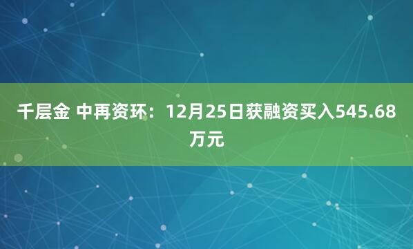 千层金 中再资环:12月25日获融资买入545.68万元