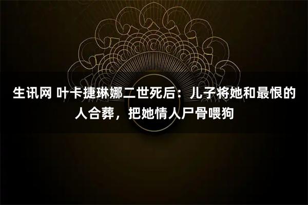 生讯网 叶卡捷琳娜二世死后：儿子将她和最恨的人合葬，把她情人尸骨喂狗