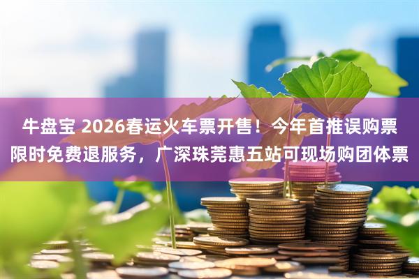 牛盘宝 2026春运火车票开售！今年首推误购票限时免费退服务，广深珠莞惠五站可现场购团体票