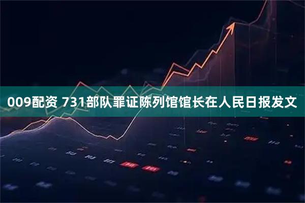 009配资 731部队罪证陈列馆馆长在人民日报发文