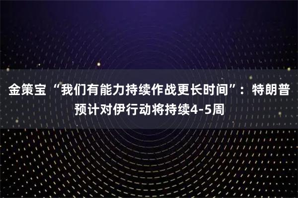 金策宝 “我们有能力持续作战更长时间”:特朗普预计对伊行动将持续4-5周