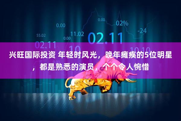 兴旺国际投资 年轻时风光，晚年瘫痪的5位明星，都是熟悉的演员，个个令人惋惜