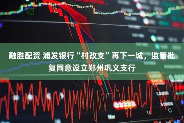 融胜配资 浦发银行“村改支”再下一城，监管批复同意设立郑州巩义支行