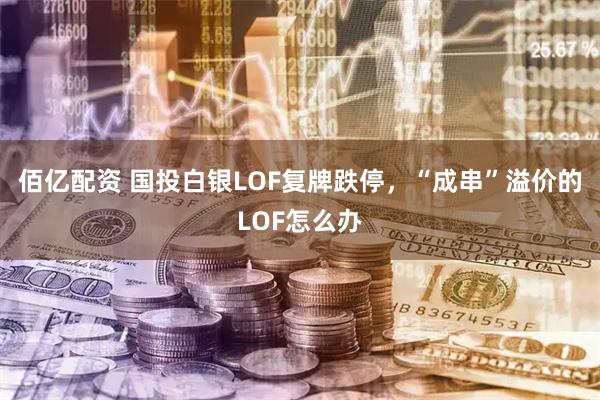 佰亿配资 国投白银LOF复牌跌停，“成串”溢价的LOF怎么办