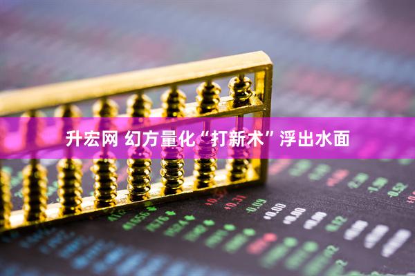 升宏网 幻方量化“打新术”浮出水面