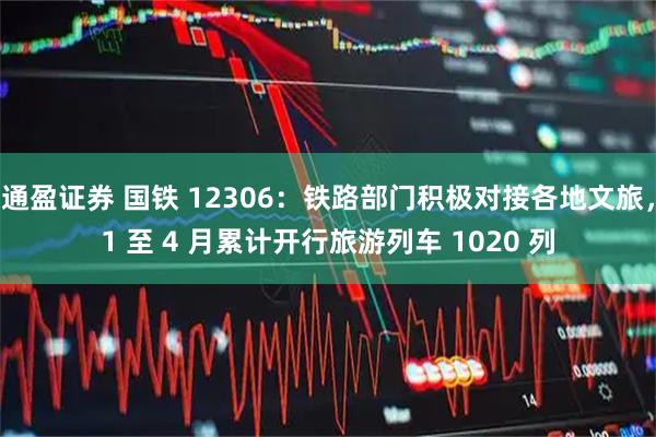 通盈证券 国铁 12306：铁路部门积极对接各地文旅，1 至 4 月累计开行旅游列车 1020 列