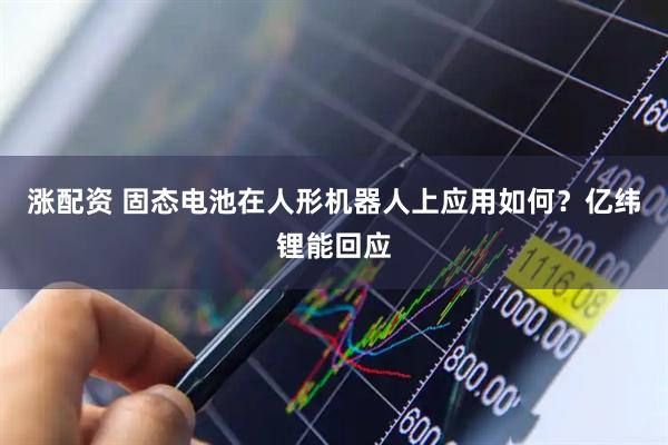 涨配资 固态电池在人形机器人上应用如何？亿纬锂能回应