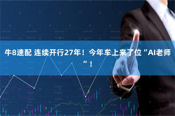 牛8速配 连续开行27年！今年车上来了位“AI老师”！