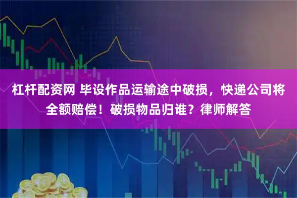杠杆配资网 毕设作品运输途中破损,快递公司将全额赔偿!破损物品归谁?律师解答