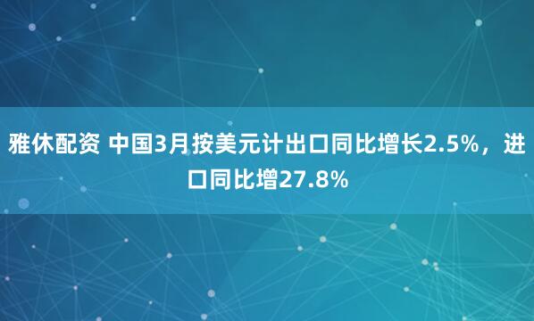 雅休配资 中国3月按美元计出口同比增长2.5%,进口同比增27.8%