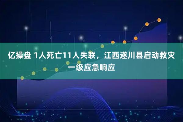 亿操盘 1人死亡11人失联，江西遂川县启动救灾一级应急响应