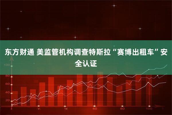东方财通 美监管机构调查特斯拉“赛博出租车”安全认证